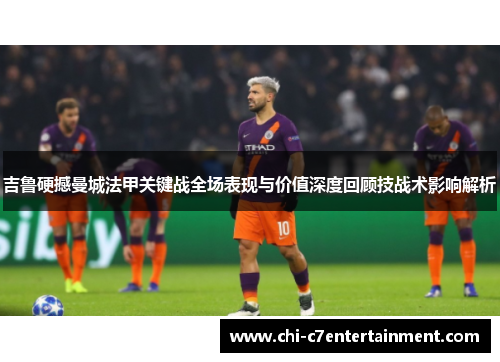 吉鲁硬撼曼城法甲关键战全场表现与价值深度回顾技战术影响解析 吉鲁硬撼曼城法甲关键战全场表现与价值深度回顾技战术影响解析
