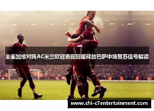 全面加维对阵AC米兰欧冠表现回暖释放巴萨中场复苏信号解读 全面加维对阵AC米兰欧冠表现回暖释放巴萨中场复苏信号解读