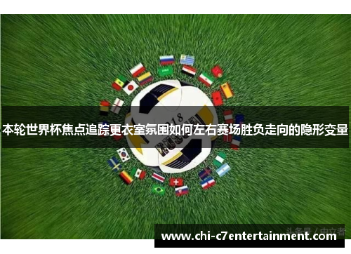 本轮世界杯焦点追踪更衣室氛围如何左右赛场胜负走向的隐形变量