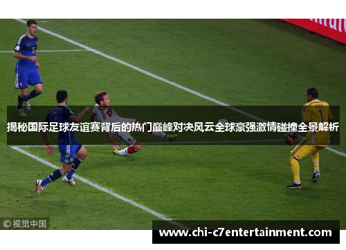 揭秘国际足球友谊赛背后的热门巅峰对决风云全球豪强激情碰撞全景解析