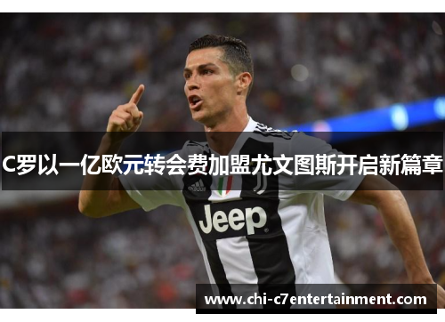 C罗以一亿欧元转会费加盟尤文图斯开启新篇章 C罗以一亿欧元转会费加盟尤文图斯开启新篇章