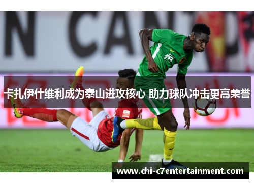 卡扎伊什维利成为泰山进攻核心 助力球队冲击更高荣誉 卡扎伊什维利成为泰山进攻核心 助力球队冲击更高荣誉