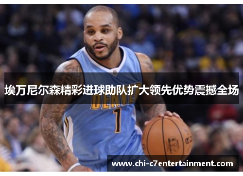 埃万尼尔森精彩进球助队扩大领先优势震撼全场 埃万尼尔森精彩进球助队扩大领先优势震撼全场