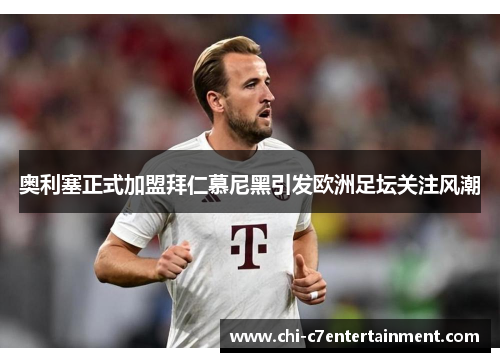 奥利塞正式加盟拜仁慕尼黑引发欧洲足坛关注风潮