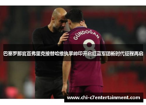 巴塞罗那官宣弗里克接替哈维执掌帅印开启红蓝军团新时代征程再启 巴塞罗那官宣弗里克接替哈维执掌帅印开启红蓝军团新时代征程再启