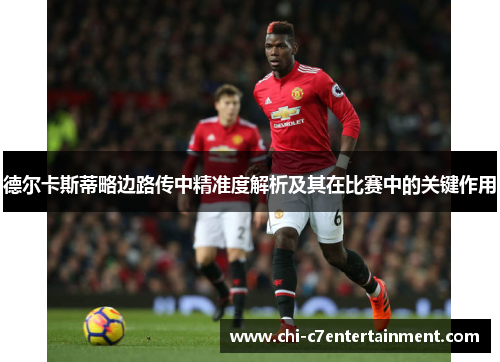 德尔卡斯蒂略边路传中精准度解析及其在比赛中的关键作用