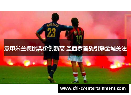 意甲米兰德比票价创新高 圣西罗首战引爆全城关注 意甲米兰德比票价创新高 圣西罗首战引爆全城关注