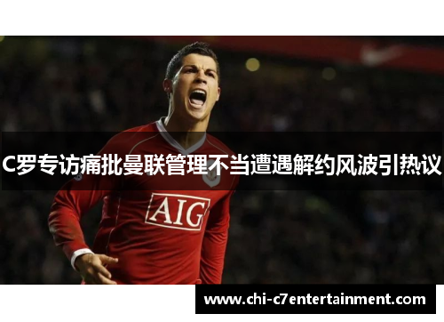 C罗专访痛批曼联管理不当遭遇解约风波引热议