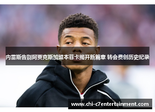 内雷斯告别阿贾克斯加盟本菲卡揭开新篇章 转会费创历史纪录