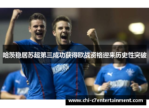 哈茨稳居苏超第三成功获得欧战资格迎来历史性突破