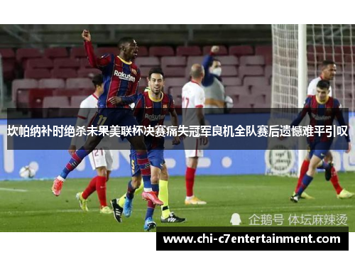坎帕纳补时绝杀未果美联杯决赛痛失冠军良机全队赛后遗憾难平引叹