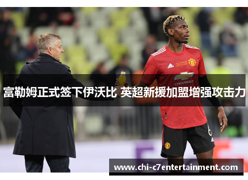 富勒姆正式签下伊沃比 英超新援加盟增强攻击力 富勒姆正式签下伊沃比 英超新援加盟增强攻击力