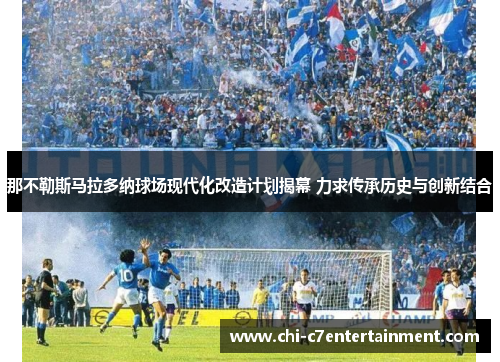 那不勒斯马拉多纳球场现代化改造计划揭幕 力求传承历史与创新结合 那不勒斯马拉多纳球场现代化改造计划揭幕 力求传承历史与创新结合