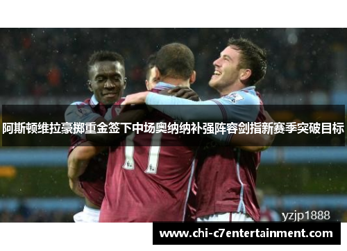 阿斯顿维拉豪掷重金签下中场奥纳纳补强阵容剑指新赛季突破目标 阿斯顿维拉豪掷重金签下中场奥纳纳补强阵容剑指新赛季突破目标