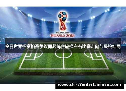 今日世界杯资格赛争议再起阵容轮换左右比赛走向与最终结局 今日世界杯资格赛争议再起阵容轮换左右比赛走向与最终结局
