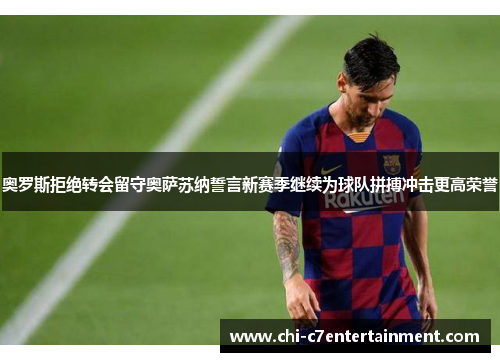 奥罗斯拒绝转会留守奥萨苏纳誓言新赛季继续为球队拼搏冲击更高荣誉