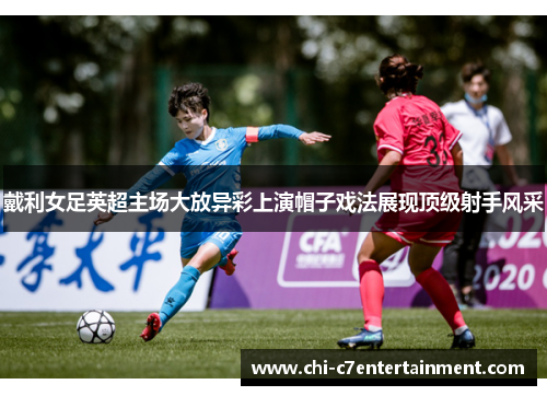 戴利女足英超主场大放异彩上演帽子戏法展现顶级射手风采 戴利女足英超主场大放异彩上演帽子戏法展现顶级射手风采