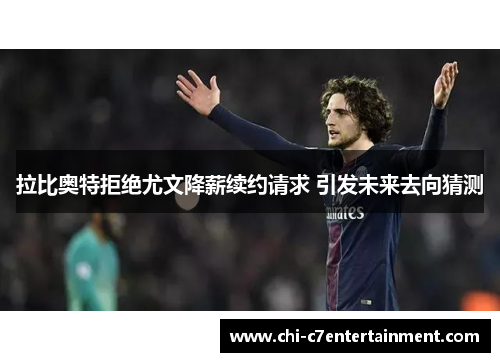 拉比奥特拒绝尤文降薪续约请求 引发未来去向猜测