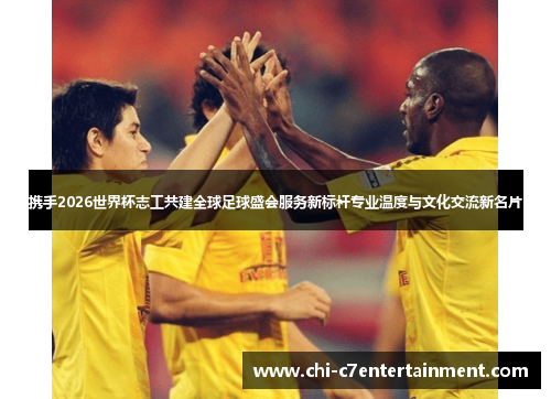 携手2026世界杯志工共建全球足球盛会服务新标杆专业温度与文化交流新名片