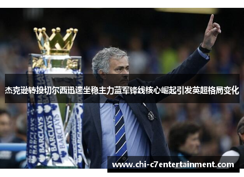 杰克逊转投切尔西迅速坐稳主力蓝军锋线核心崛起引发英超格局变化